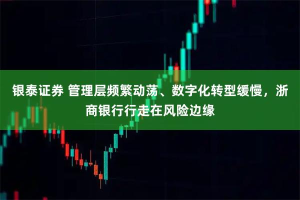 银泰证券 管理层频繁动荡、数字化转型缓慢，浙商银行行走在风险边缘