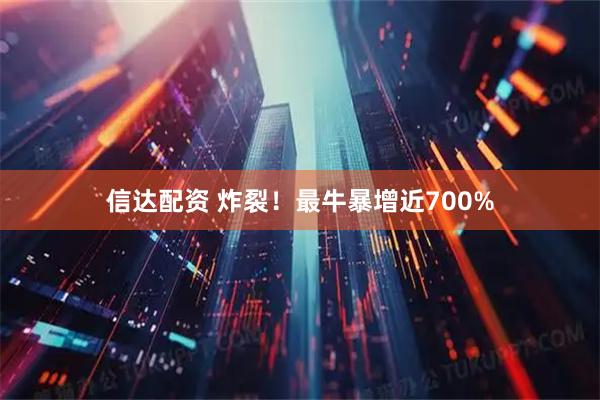 信达配资 炸裂！最牛暴增近700%
