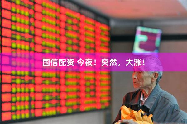 国信配资 今夜！突然，大涨！