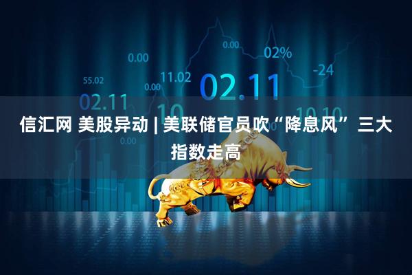 信汇网 美股异动 | 美联储官员吹“降息风” 三大指数走高