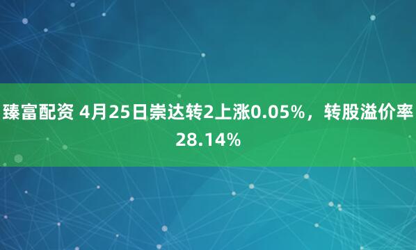 臻富配资 4月25日崇达转2上涨0.05%，转股溢价率28.14%