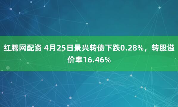 红腾网配资 4月25日景兴转债下跌0.28%，转股溢价率16.46%
