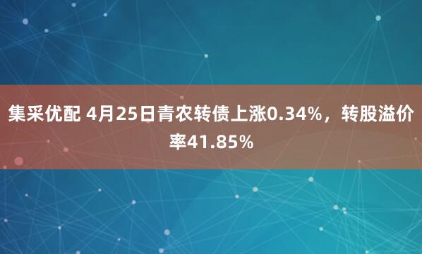 集采优配 4月25日青农转债上涨0.34%，转股溢价率41.85%