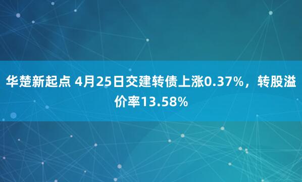 华楚新起点 4月25日交建转债上涨0.37%，转股溢价率13.58%