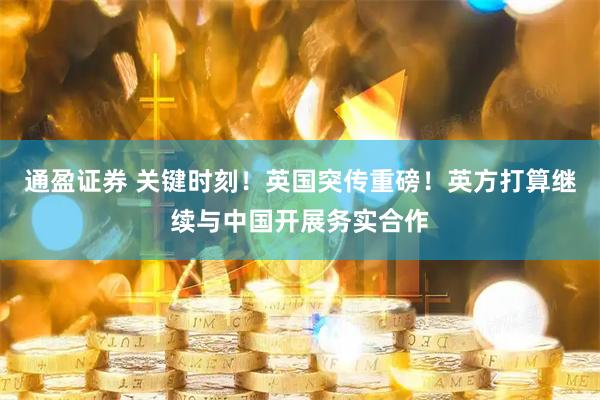 通盈证券 关键时刻！英国突传重磅！英方打算继续与中国开展务实合作
