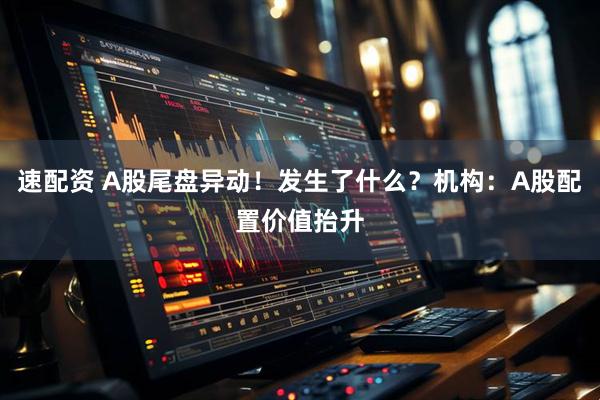 速配资 A股尾盘异动！发生了什么？机构：A股配置价值抬升