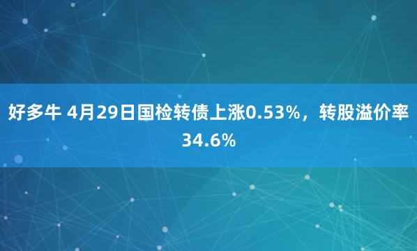 好多牛 4月29日国检转债上涨0.53%，转股溢价率34.6%