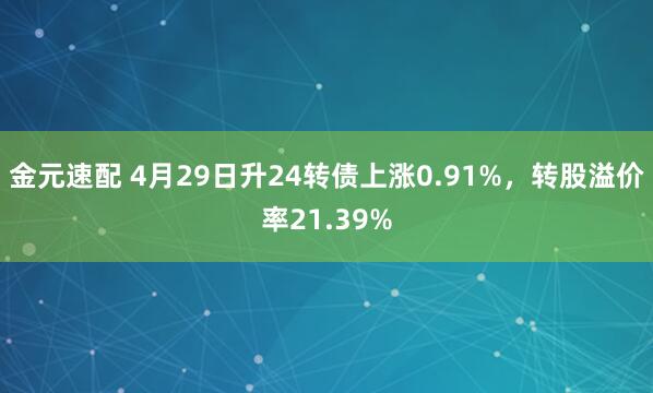 金元速配 4月29日升24转债上涨0.91%，转股溢价率21.39%