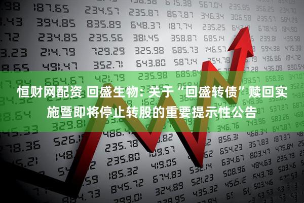 恒财网配资 回盛生物: 关于“回盛转债”赎回实施暨即将停止转股的重要提示性公告