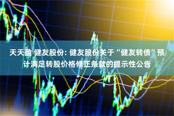 天天盈 健友股份: 健友股份关于“健友转债”预计满足转股价格修正条款的提示性公告