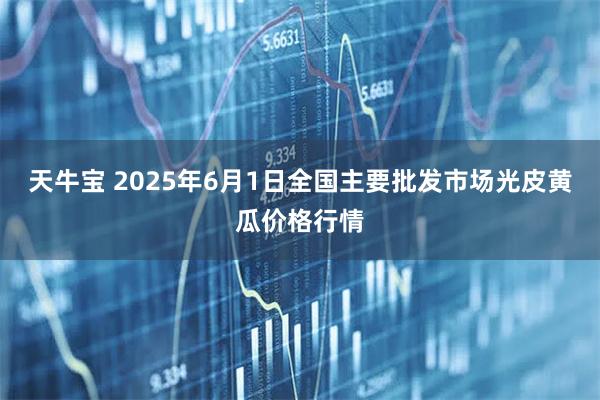 天牛宝 2025年6月1日全国主要批发市场光皮黄瓜价格行情