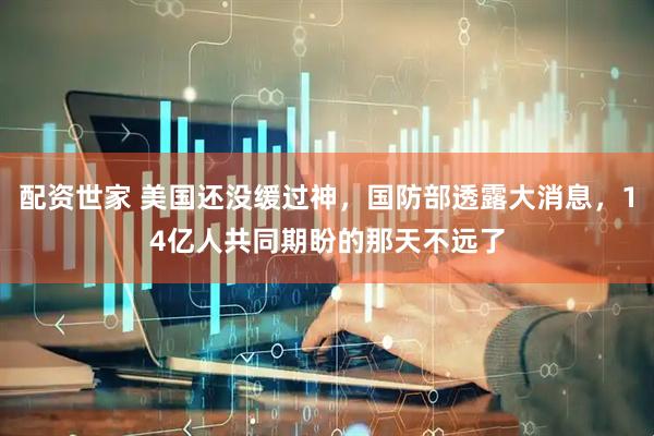 配资世家 美国还没缓过神，国防部透露大消息，14亿人共同期盼的那天不远了