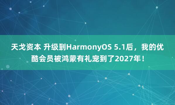 天戈资本 升级到HarmonyOS 5.1后，我的优酷会员被鸿蒙有礼宠到了2027年！