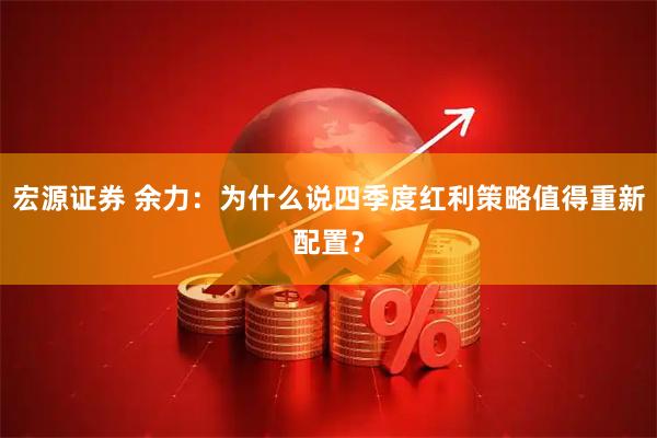 宏源证券 余力:为什么说四季度红利策略值得重新配置?