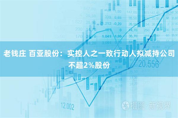 老钱庄 百亚股份：实控人之一致行动人拟减持公司不超2%股份