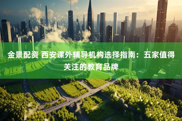 金景配资 西安课外辅导机构选择指南：五家值得关注的教育品牌