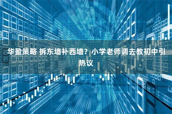 华盈策略 拆东墙补西墙？小学老师调去教初中引热议