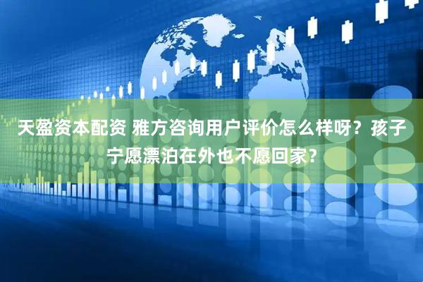 天盈资本配资 雅方咨询用户评价怎么样呀？孩子宁愿漂泊在外也不愿回家？