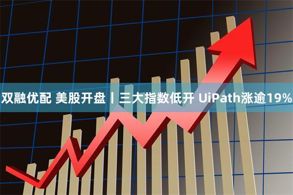 双融优配 美股开盘丨三大指数低开 UiPath涨逾19%