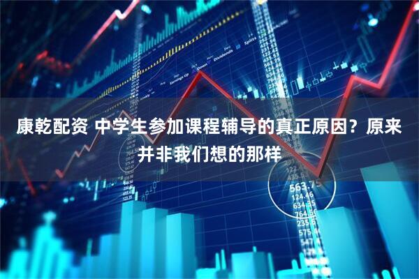 康乾配资 中学生参加课程辅导的真正原因？原来并非我们想的那样