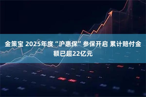 金策宝 2025年度“沪惠保”参保开启 累计赔付金额已超22亿元