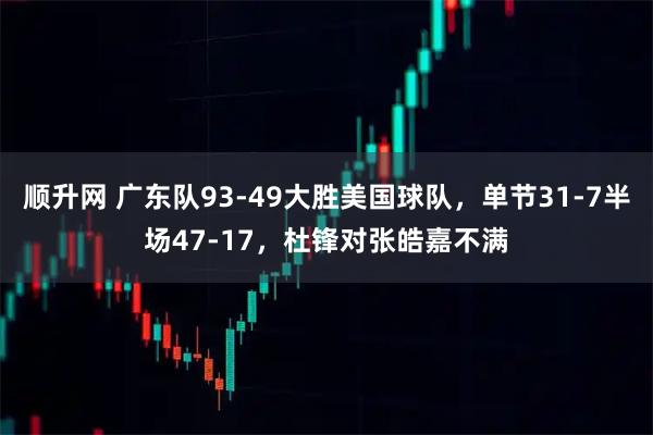 顺升网 广东队93-49大胜美国球队,单节31-7半场47-17,杜锋对张皓嘉不满