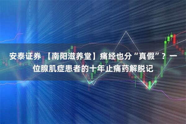 安泰证券 【南阳滋养堂】痛经也分“真假”?一位腺肌症患者的十年止痛药解脱记