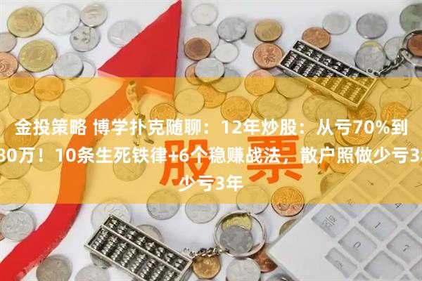 金投策略 博学扑克随聊:12年炒股:从亏70%到280万!10条生死铁律+6个稳赚战法,散户照做少亏3年