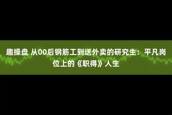 趣操盘 从00后钢筋工到送外卖的研究生：平凡岗位上的《职得》人生