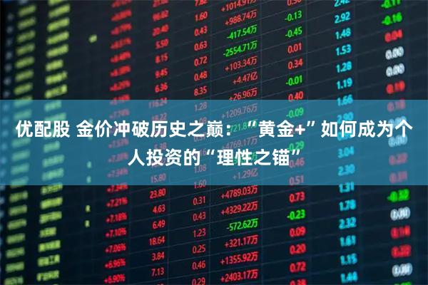 优配股 金价冲破历史之巅:“黄金+”如何成为个人投资的“理性之锚”