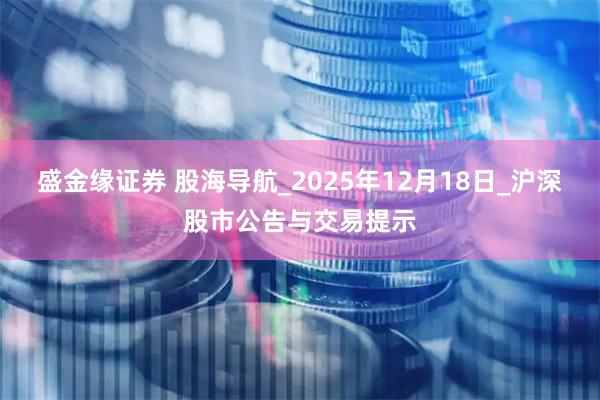 盛金缘证券 股海导航_2025年12月18日_沪深股市公告与交易提示