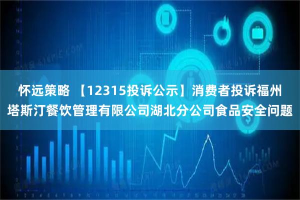 怀远策略 【12315投诉公示】消费者投诉福州塔斯汀餐饮管理有限公司湖北分公司食品安全问题