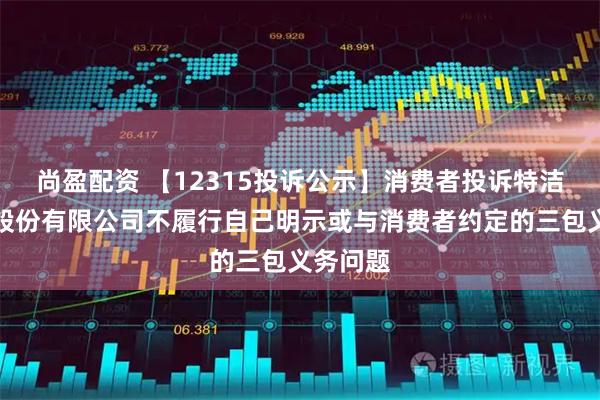 尚盈配资 【12315投诉公示】消费者投诉特洁尔科技股份有限公司不履行自己明示或与消费者约定的三包义务问题
