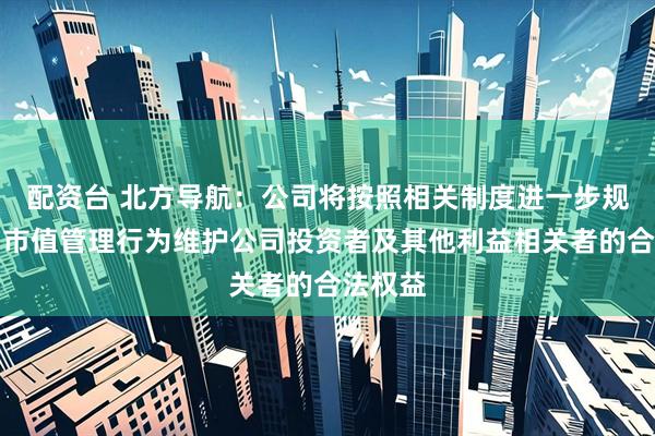 配资台 北方导航：公司将按照相关制度进一步规范公司市值管理行为维护公司投资者及其他利益相关者的合法权益