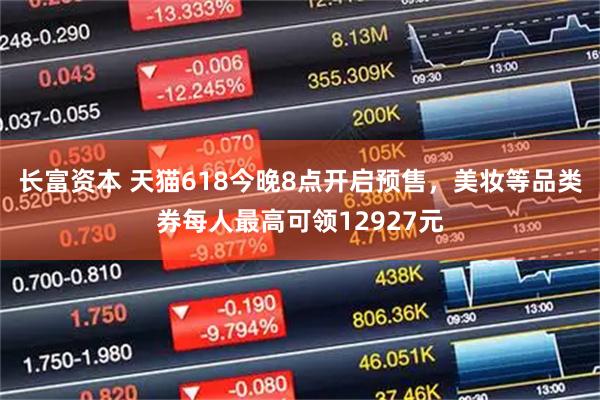 长富资本 天猫618今晚8点开启预售，美妆等品类券每人最高可领12927元