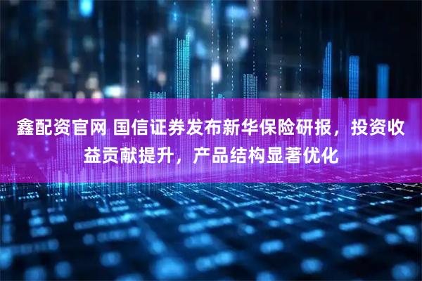 鑫配资官网 国信证券发布新华保险研报，投资收益贡献提升，产品结构显著优化