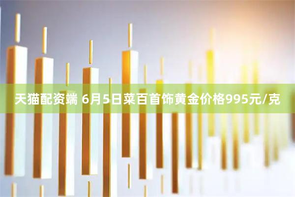 天猫配资端 6月5日菜百首饰黄金价格995元/克
