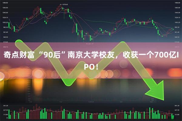 奇点财富 “90后”南京大学校友，收获一个700亿IPO！
