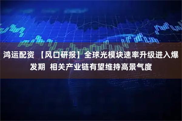 鸿运配资 【风口研报】全球光模块速率升级进入爆发期 相关产业链有望维持高景气度