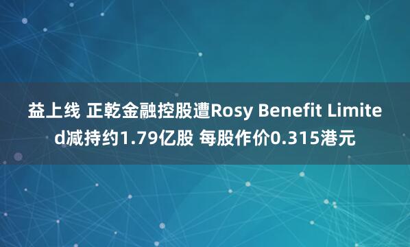 益上线 正乾金融控股遭Rosy Benefit Limited减持约1.79亿股 每股作价0.315港元