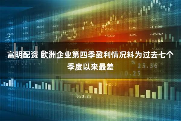 富明配资 欧洲企业第四季盈利情况料为过去七个季度以来最差