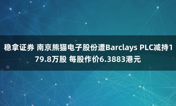稳拿证券 南京熊猫电子股份遭Barclays PLC减持179.8万股 每股作价6.3883港元