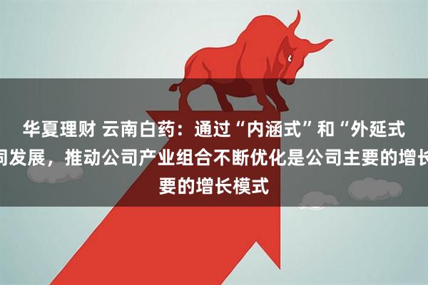 华夏理财 云南白药:通过“内涵式”和“外延式”协同发展,推动公司产业组合不断优化是公司主要的增长模式