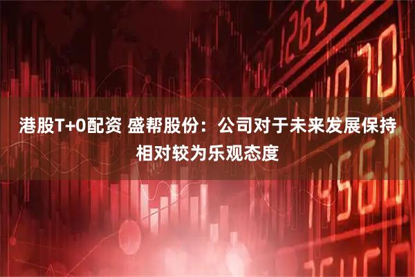 港股T+0配资 盛帮股份：公司对于未来发展保持相对较为乐观态度