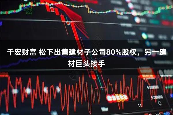 千宏财富 松下出售建材子公司80%股权,另一建材巨头接手