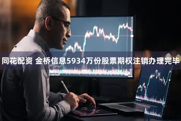 同花配资 金桥信息5934万份股票期权注销办理完毕