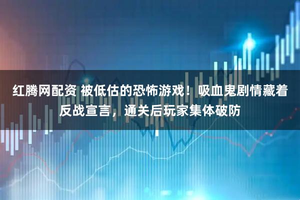 红腾网配资 被低估的恐怖游戏!吸血鬼剧情藏着反战宣言,通关后玩家集体破防