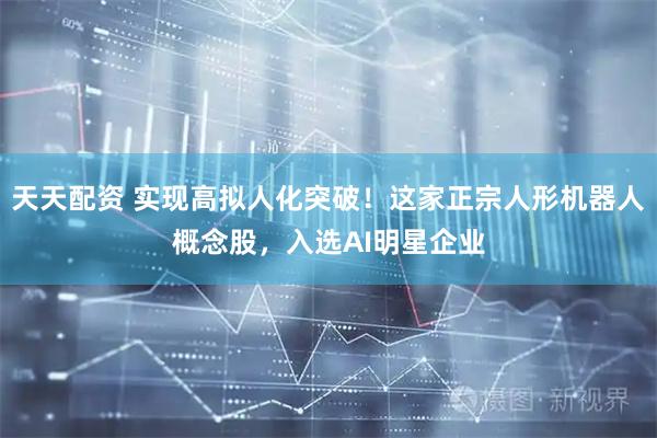 天天配资 实现高拟人化突破！这家正宗人形机器人概念股，入选AI明星企业