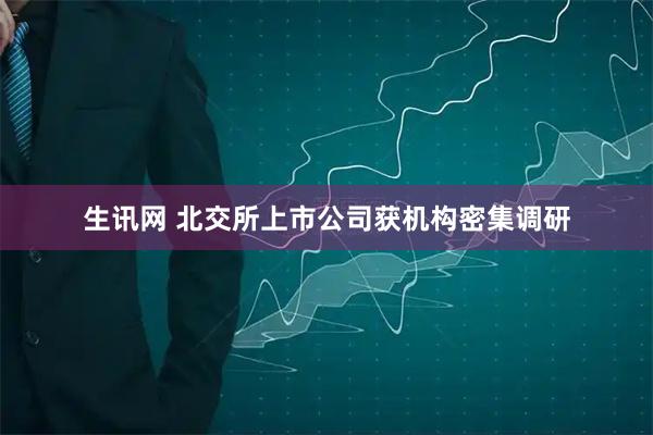 生讯网 北交所上市公司获机构密集调研