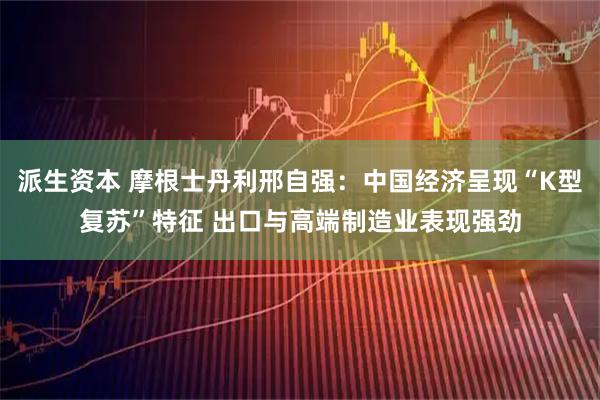 派生资本 摩根士丹利邢自强:中国经济呈现“K型复苏”特征 出口与高端制造业表现强劲